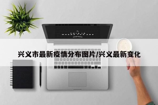 兴义市最新疫情分布图片/兴义最新变化