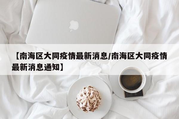 【南海区大同疫情最新消息/南海区大同疫情最新消息通知】