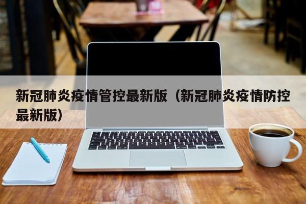 新冠肺炎疫情管控最新版（新冠肺炎疫情防控最新版）