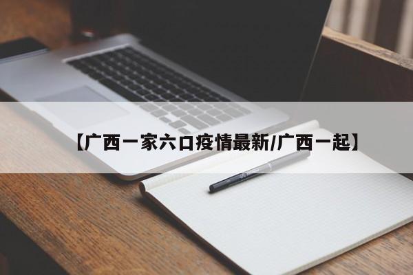 【广西一家六口疫情最新/广西一起】
