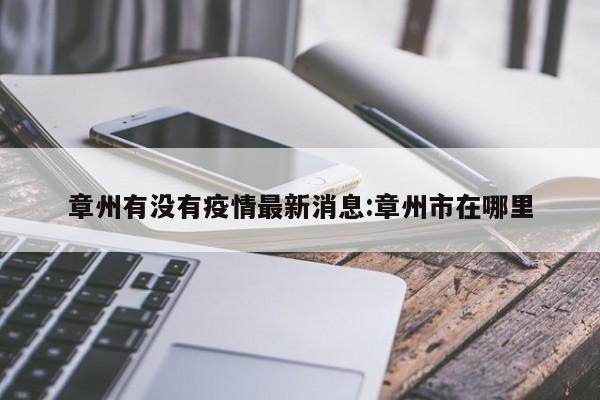 章州有没有疫情最新消息:章州市在哪里