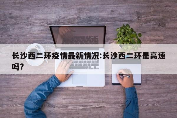 长沙西二环疫情最新情况:长沙西二环是高速吗?