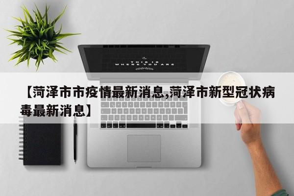 【菏泽市市疫情最新消息,菏泽市新型冠状病毒最新消息】