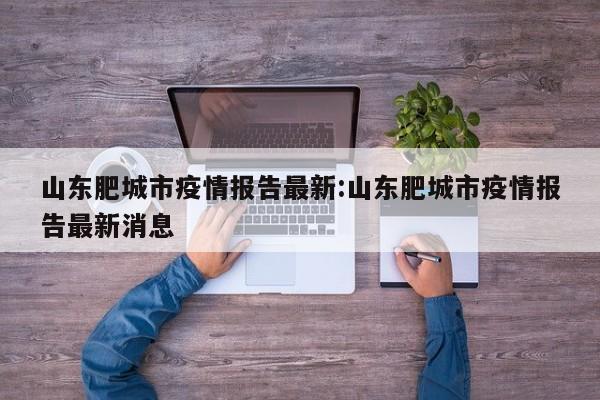 山东肥城市疫情报告最新:山东肥城市疫情报告最新消息