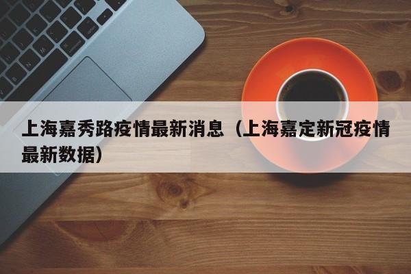 上海嘉秀路疫情最新消息（上海嘉定新冠疫情最新数据）