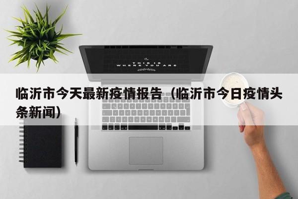 临沂市今天最新疫情报告（临沂市今日疫情头条新闻）