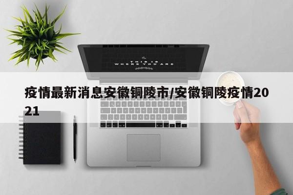 疫情最新消息安徽铜陵市/安徽铜陵疫情2021