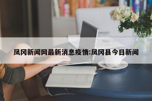 凤冈新闻网最新消息疫情:凤冈县今日新闻