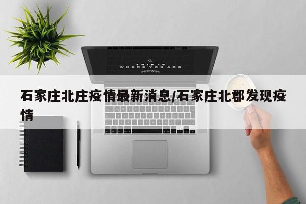 石家庄北庄疫情最新消息/石家庄北郡发现疫情
