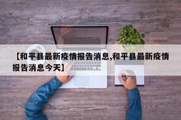 【和平县最新疫情报告消息,和平县最新疫情报告消息今天】