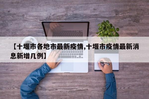 【十堰市各地市最新疫情,十堰市疫情最新消息新增几例】