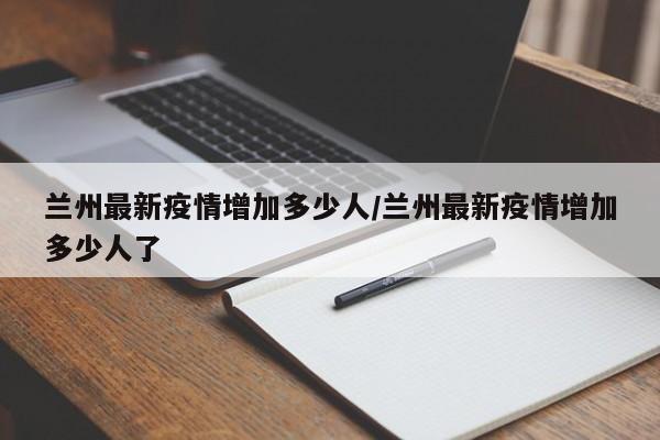 兰州最新疫情增加多少人/兰州最新疫情增加多少人了