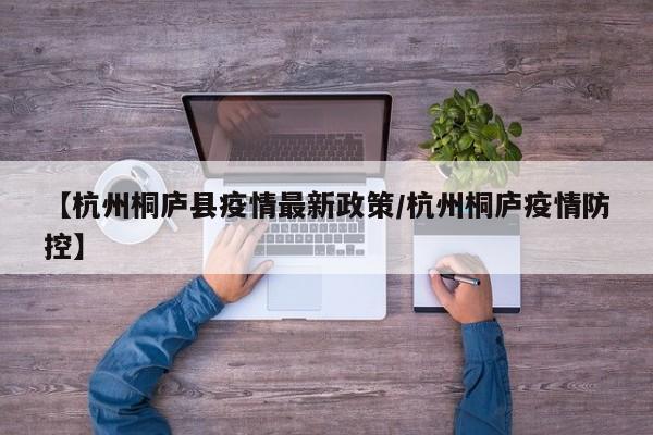 【杭州桐庐县疫情最新政策/杭州桐庐疫情防控】