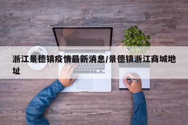 浙江景德镇疫情最新消息/景德镇浙江商城地址