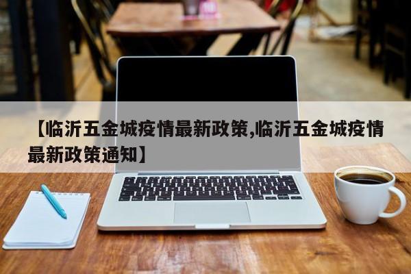【临沂五金城疫情最新政策,临沂五金城疫情最新政策通知】