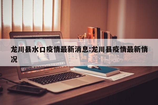 龙川县水口疫情最新消息:龙川县疫情最新情况