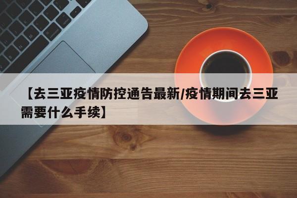 【去三亚疫情防控通告最新/疫情期间去三亚需要什么手续】